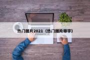 热门图片2021（热门图片带字）