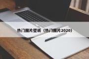 热门图片壁纸（热门图片2020）