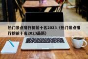 热门景点排行榜前十名2023（热门景点排行榜前十名2023最新）