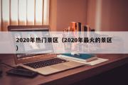 2020年热门景区（2020年最火的景区）