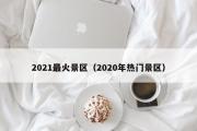 2021最火景区（2020年热门景区）