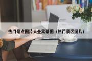 热门景点图片大全高清图（热门景区图片）