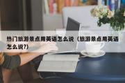 热门旅游景点用英语怎么说（旅游景点用英语怎么说?）