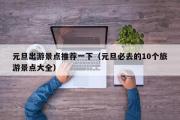 元旦出游景点推荐一下（元旦必去的10个旅游景点大全）