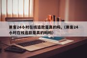 黑客24小时在线追款是真的吗,（黑客24小时在线追款是真的吗吗）