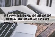 黑客24小时在线接单网站微信记录能查到吗,（黑客24小时在线接单网站微信记录能查到吗安全吗）