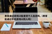 黑客通过游戏id能查到个人信息吗,（黑客能通过手机游戏id找人吗）