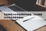 专业黑客24小时在线接单网站,（专业黑客24小时在线接单网站）