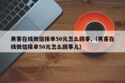 黑客在线微信接单50元怎么回事,（黑客在线微信接单50元怎么回事儿）