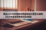 黑客24小时在线接单网站微信记录怎么删除,（24小时接单的黑客好友恢复）