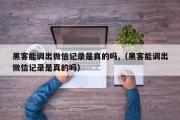 黑客能调出微信记录是真的吗,（黑客能调出微信记录是真的吗）