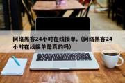 网络黑客24小时在线接单,（网络黑客24小时在线接单是真的吗）