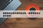 黑客微信记录可靠吗安全吗,（黑客查微信记录可靠吗）