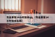 专业黑客24小时接单qq,（专业黑客24小时接单在线）