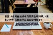 黑客24小时在线接单交易安全吗知乎,（黑客24小时在线接单交易安全吗知乎）