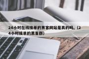 24小时在线接单的黑客网站是真的吗,（24小时接单的黑客群）