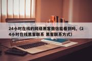 24小时在线的网络黑客微信能看到吗,（24小时在线黑客联系 黑客联系方式）