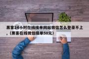 黑客24小时在线接单网站微信怎么登录不上,（黑客在线微信接单50元）