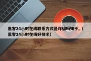 黑客24小时在线联系方式是诈骗吗知乎,（黑客24小时在线好技术）