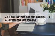 24小时在线的网络黑客微信是真的吗,（24小时黑客在线接单交易平台）