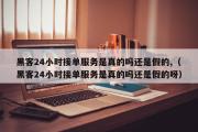 黑客24小时接单服务是真的吗还是假的,（黑客24小时接单服务是真的吗还是假的呀）