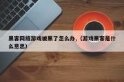 黑客网络游戏被黑了怎么办,（游戏黑客是什么意思）