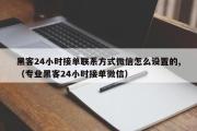 黑客24小时接单联系方式微信怎么设置的,（专业黑客24小时接单微信）