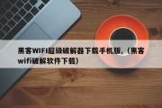 黑客WIFI超级破解器下载手机版,（黑客wifi破解软件下载）