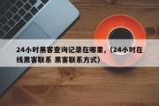 24小时黑客查询记录在哪里,（24小时在线黑客联系 黑客联系方式）