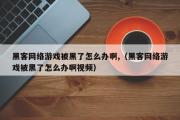 黑客网络游戏被黑了怎么办啊,（黑客网络游戏被黑了怎么办啊视频）