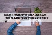 黑客24小时在线接单微信聊天记录怎么查,（黑客24小时在线接单微信聊天记录怎么查询）