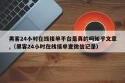 黑客24小时在线接单平台是真的吗知乎文章,（黑客24小时在线接单查微信记录）