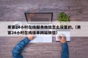 黑客24小时在线服务微信怎么设置的,（黑客24小时在线接单网站微信）