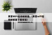 黑客WIFI超级破解器,（黑客wifi超级破解器下载安装）