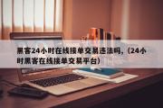 黑客24小时在线接单交易违法吗,（24小时黑客在线接单交易平台）