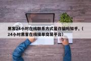 黑客24小时在线联系方式是诈骗吗知乎,（24小时黑客在线接单交易平台）