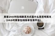 黑客24小时在线联系方式是什么意思呀英文,（24小时黑客在线接单交易平台）