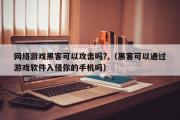 网络游戏黑客可以攻击吗?,（黑客可以通过游戏软件入侵你的手机吗）