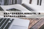 黑客大户追款是真的吗,钱到帐后付款,（黑客大户真的可以追回款吗）