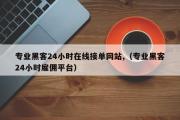 专业黑客24小时在线接单网站,（专业黑客24小时雇佣平台）