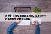 黑客24小时接单是什么意思,（24小时在线接单黑客好技术经验网）