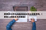 黑客24小时在线服务微信怎么设置密码,（黑客人员联系方式微信）