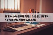 黑客24小时接单服务是什么意思,（黑客24小时接单服务是什么意思呀）