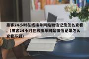 黑客24小时在线接单网站微信记录怎么查看,（黑客24小时在线接单网站微信记录怎么查看不到）