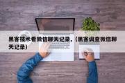 黑客技术看微信聊天记录,（黑客调查微信聊天记录）