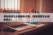 黑客网络怎么破解防火墙,（黑客网络怎么破解端口）