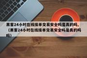 黑客24小时在线接单交易安全吗是真的吗,（黑客24小时在线接单交易安全吗是真的吗吗）