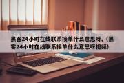 黑客24小时在线联系接单什么意思呀,（黑客24小时在线联系接单什么意思呀视频）