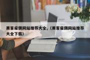 黑客雇佣网站推荐大全,（黑客雇佣网站推荐大全下载）