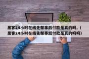 黑客24小时在线先帮事后付款是真的吗,（黑客24小时在线先帮事后付款是真的吗吗）